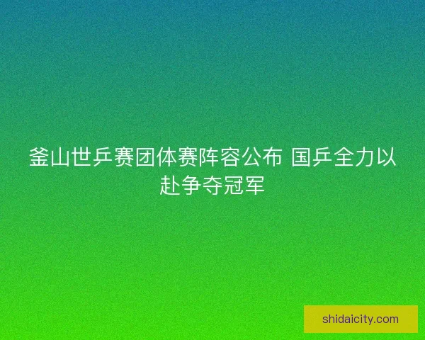 釜山世乒赛团体赛阵容公布 国乒全力以赴争夺冠军