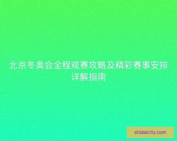 北京冬奥会全程观赛攻略及精彩赛事安排详解指南