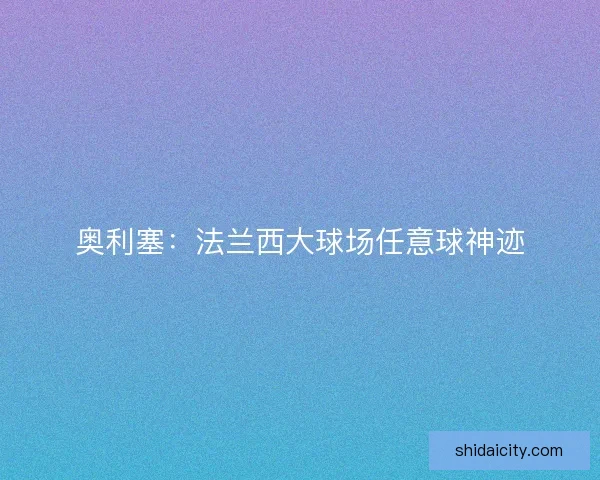 奥利塞：法兰西大球场任意球神迹